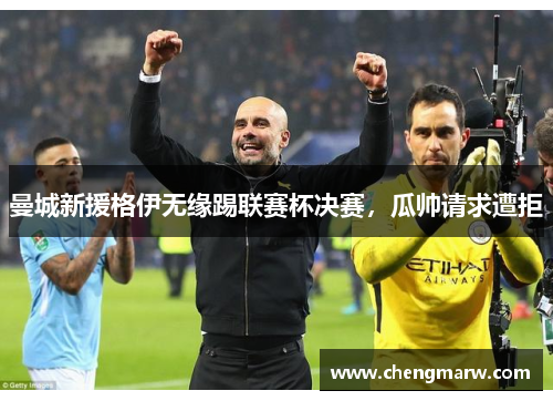 曼城新援格伊无缘踢联赛杯决赛，瓜帅请求遭拒